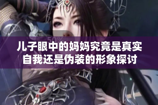 儿子眼中的妈妈究竟是真实自我还是伪装的形象探讨