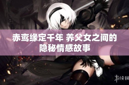 赤鸾缘定千年 养父女之间的隐秘情感故事