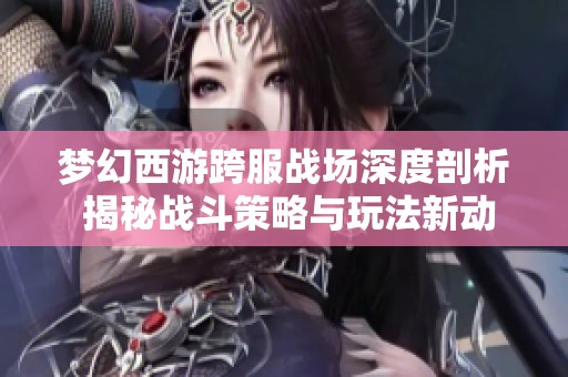 梦幻西游跨服战场深度剖析 揭秘战斗策略与玩法新动态