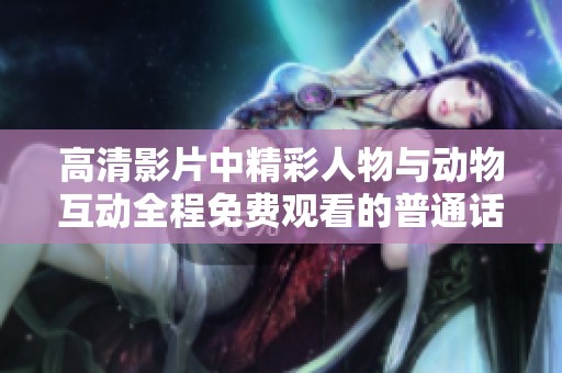 高清影片中精彩人物与动物互动全程免费观看的普通话体验