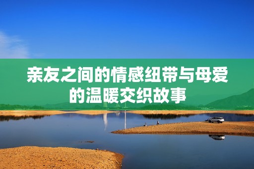 亲友之间的情感纽带与母爱的温暖交织故事