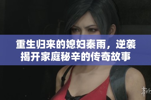 重生归来的媳妇秦雨，逆袭揭开家庭秘辛的传奇故事