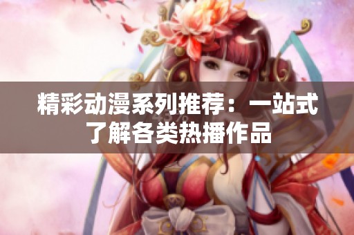 精彩动漫系列推荐：一站式了解各类热播作品