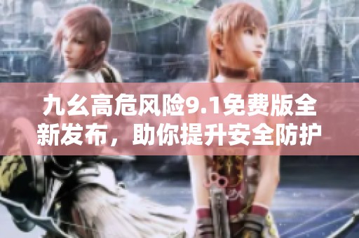 九幺高危风险9.1免费版全新发布，助你提升安全防护能力