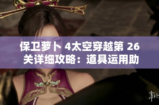 保卫萝卜 4太空穿越第 26 关详细攻略：道具运用助你轻松战胜挑战