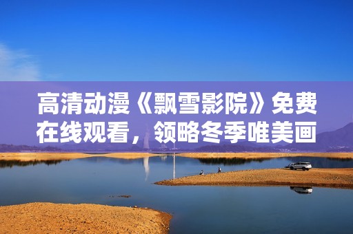 高清动漫《飘雪影院》免费在线观看，领略冬季唯美画卷