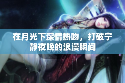 在月光下深情热吻，打破宁静夜晚的浪漫瞬间