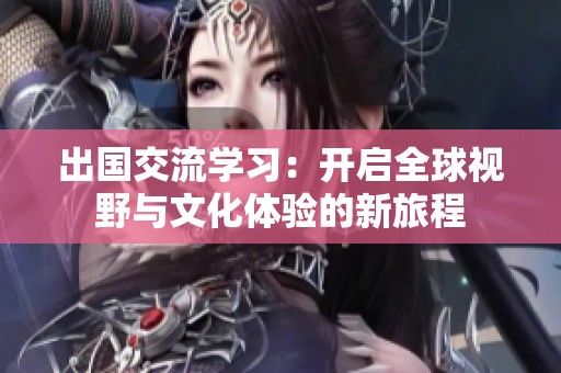 出国交流学习：开启全球视野与文化体验的新旅程