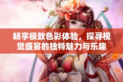 畅享极致色彩体验，探寻视觉盛宴的独特魅力与乐趣