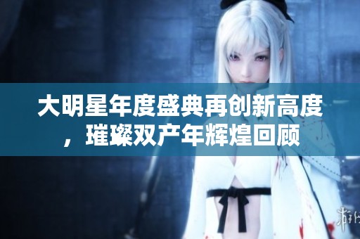 大明星年度盛典再创新高度，璀璨双产年辉煌回顾