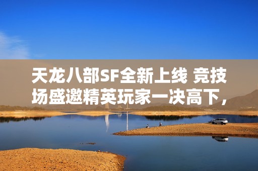 天龙八部SF全新上线 竞技场盛邀精英玩家一决高下，共享游戏热血激情