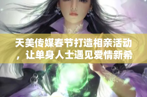 天美传媒春节打造相亲活动，让单身人士遇见爱情新希望