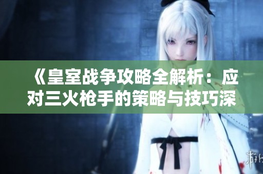 《皇室战争攻略全解析：应对三火枪手的策略与技巧深度剖析》