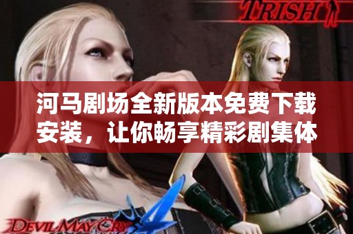 河马剧场全新版本免费下载安装，让你畅享精彩剧集体验