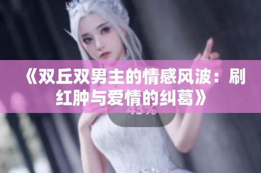 《双丘双男主的情感风波：刷红肿与爱情的纠葛》