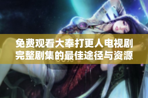 免费观看大奉打更人电视剧完整剧集的最佳途径与资源介绍