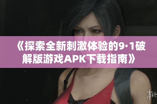 《探索全新刺激体验的9·1破解版游戏APK下载指南》