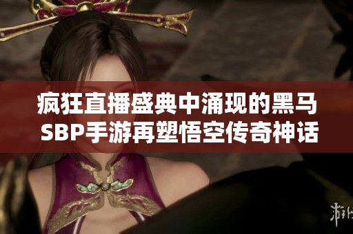疯狂直播盛典中涌现的黑马 SBP手游再塑悟空传奇神话新篇章