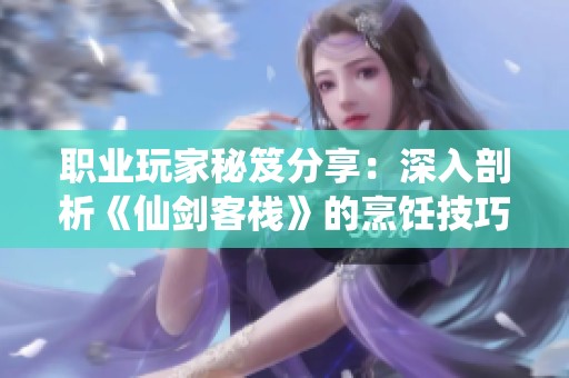 职业玩家秘笈分享：深入剖析《仙剑客栈》的烹饪技巧与灵玉商店的秘密探究
