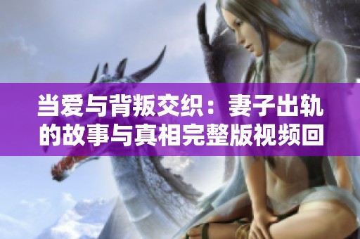 当爱与背叛交织：妻子出轨的故事与真相完整版视频回顾