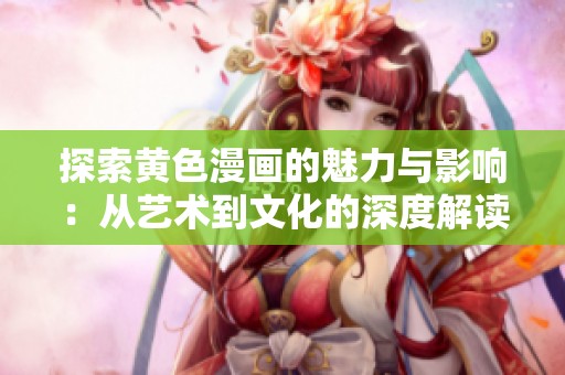 探索黄色漫画的魅力与影响：从艺术到文化的深度解读