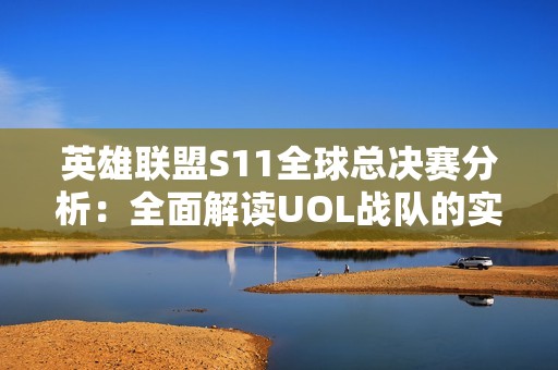 英雄联盟S11全球总决赛分析：全面解读UOL战队的实力与特点