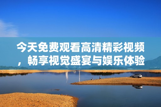 今天免费观看高清精彩视频，畅享视觉盛宴与娱乐体验