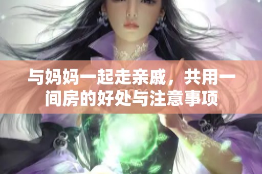 与妈妈一起走亲戚，共用一间房的好处与注意事项