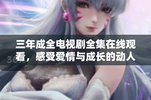 三年成全电视剧全集在线观看，感受爱情与成长的动人故事