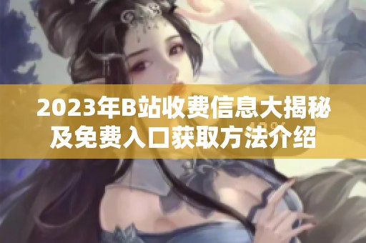2023年B站收费信息大揭秘及免费入口获取方法介绍