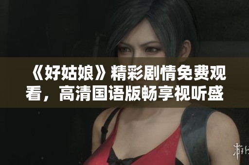《好姑娘》精彩剧情免费观看，高清国语版畅享视听盛宴