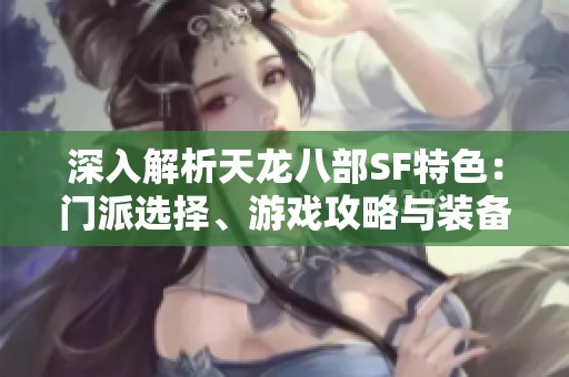 深入解析天龙八部SF特色：门派选择、游戏攻略与装备详情全面攻略