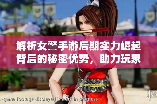 解析女警手游后期实力崛起背后的秘密优势，助力玩家赢得胜利之道