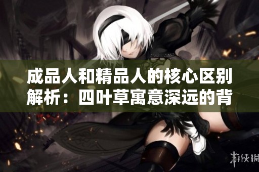 成品人和精品人的核心区别解析：四叶草寓意深远的背后意义