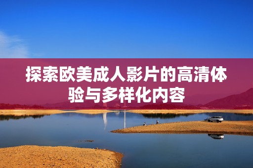 探索欧美成人影片的高清体验与多样化内容