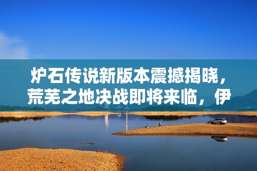 炉石传说新版本震撼揭晓，荒芜之地决战即将来临，伊莉斯·逐星重塑竞技格局