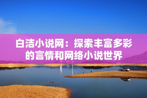 白洁小说网：探索丰富多彩的言情和网络小说世界