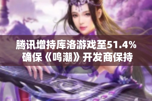 腾讯增持库洛游戏至51.4% 确保《鸣潮》开发商保持独立运营