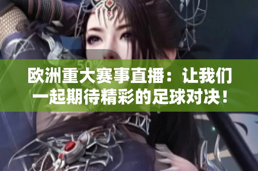 欧洲重大赛事直播：让我们一起期待精彩的足球对决！
