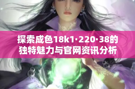 探索成色18k1·220·38的独特魅力与官网资讯分析