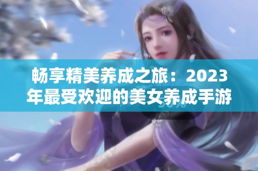 畅享精美养成之旅：2023年最受欢迎的美女养成手游推荐与排名解析