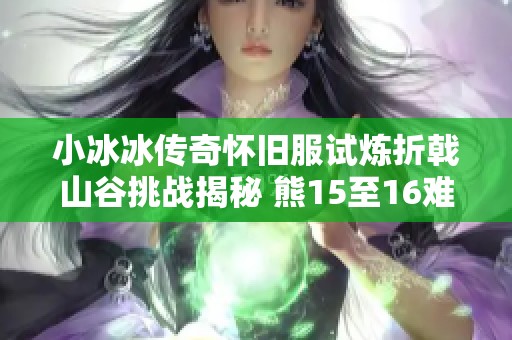 小冰冰传奇怀旧服试炼折戟山谷挑战揭秘 熊15至16难度橙装套全攻略