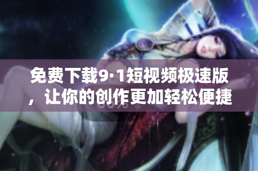 免费下载9·1短视频极速版，让你的创作更加轻松便捷