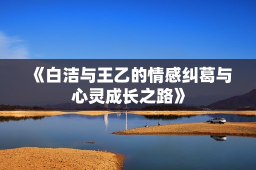 《白洁与王乙的情感纠葛与心灵成长之路》