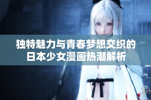 独特魅力与青春梦想交织的日本少女漫画热潮解析