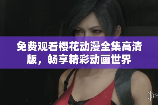 免费观看樱花动漫全集高清版，畅享精彩动画世界