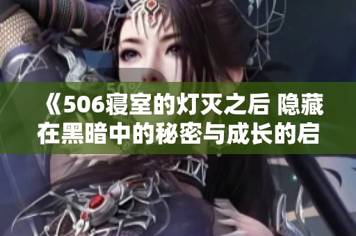 《506寝室的灯灭之后 隐藏在黑暗中的秘密与成长的启示》