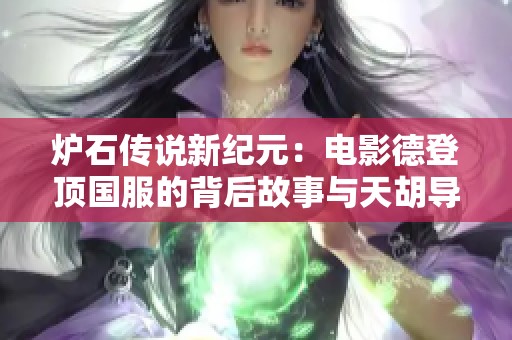炉石传说新纪元：电影德登顶国服的背后故事与天胡导演重塑战场格局的奥秘之探讨