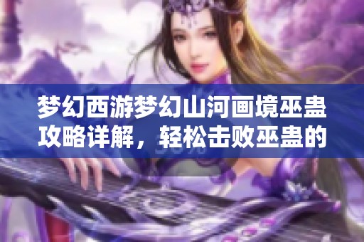 梦幻西游梦幻山河画境巫蛊攻略详解，轻松击败巫蛊的最佳打法技巧分享