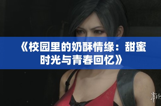 《校园里的奶酥情缘：甜蜜时光与青春回忆》